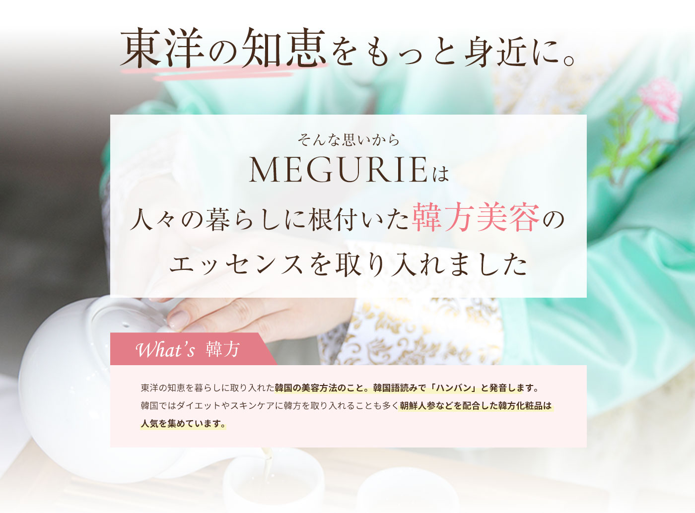 漢方をもっと身近に そんな思いからMEGURIEは人々の暮らしに根付いた韓方のエッセンスを取り入れました