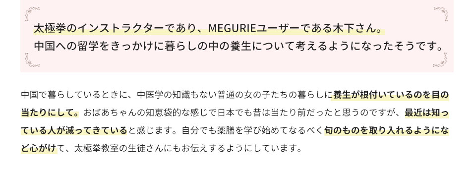 太極拳のインストラクターであり、MEGURIEユーザーである木下さん。中国への留学をきっかけに暮らしの中の養生について考えるようになったそうです。